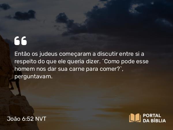 João 6:52 NVT - Então os judeus começaram a discutir entre si a respeito do que ele queria dizer. “Como pode esse homem nos dar sua carne para comer?”, perguntavam.