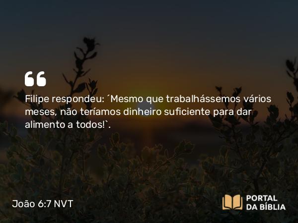 João 6:7 NVT - Filipe respondeu: “Mesmo que trabalhássemos vários meses, não teríamos dinheiro suficiente para dar alimento a todos!”.