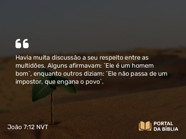 João 7:12 NVT - Havia muita discussão a seu respeito entre as multidões. Alguns afirmavam: “Ele é um homem bom”, enquanto outros diziam: “Ele não passa de um impostor, que engana o povo”.