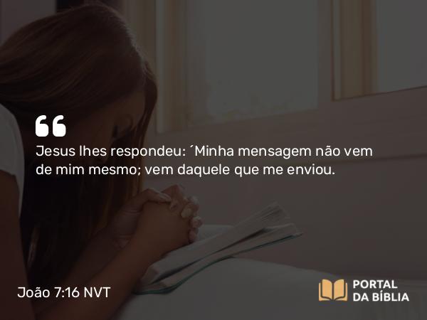 João 7:16 NVT - Jesus lhes respondeu: “Minha mensagem não vem de mim mesmo; vem daquele que me enviou.