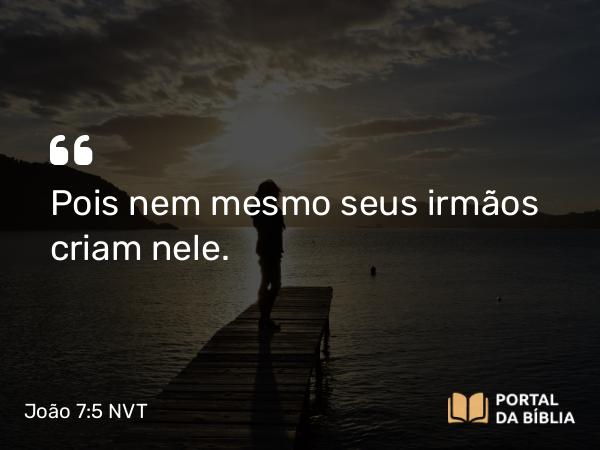 João 7:5 NVT - Pois nem mesmo seus irmãos criam nele.