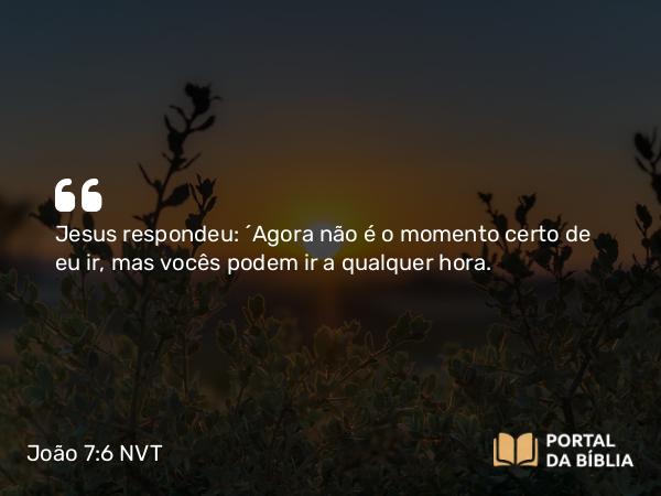 João 7:6 NVT - Jesus respondeu: “Agora não é o momento certo de eu ir, mas vocês podem ir a qualquer hora.