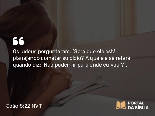 João 8:22 NVT - Os judeus perguntaram: “Será que ele está planejando cometer suicídio? A que ele se refere quando diz: ‘Não podem ir para onde eu vou’?”.