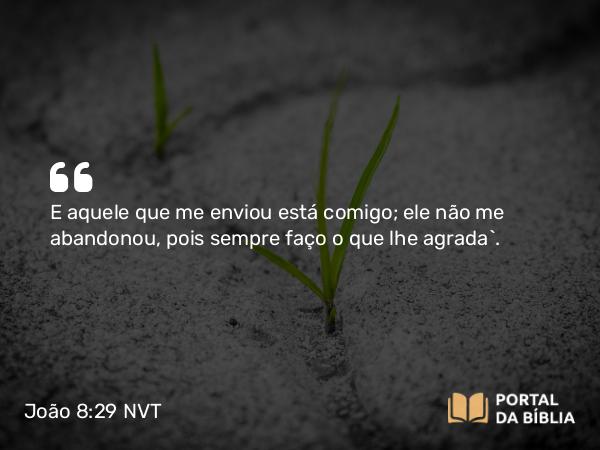 João 8:29 NVT - E aquele que me enviou está comigo; ele não me abandonou, pois sempre faço o que lhe agrada”.