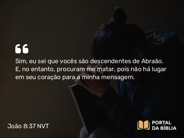 João 8:37 NVT - Sim, eu sei que vocês são descendentes de Abraão. E, no entanto, procuram me matar, pois não há lugar em seu coração para a minha mensagem.