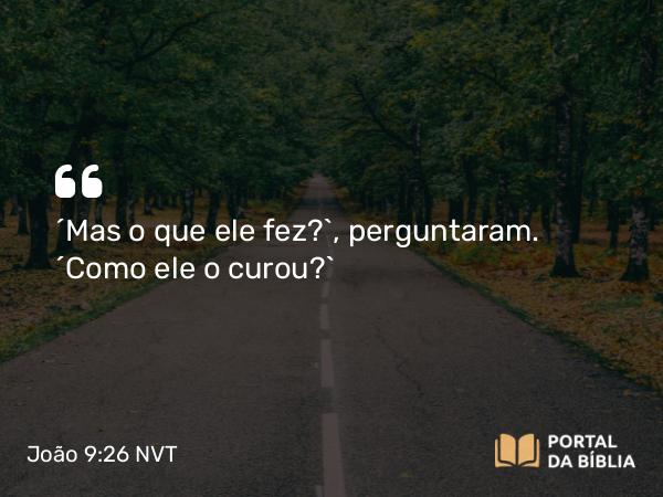 João 9:26 NVT - “Mas o que ele fez?”, perguntaram. “Como ele o curou?”