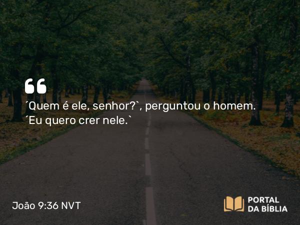 João 9:36 NVT - “Quem é ele, senhor?”, perguntou o homem. “Eu quero crer nele.”