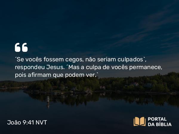 João 9:41 NVT - “Se vocês fossem cegos, não seriam culpados”, respondeu Jesus. “Mas a culpa de vocês permanece, pois afirmam que podem ver.”