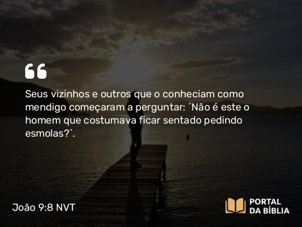 João 9:8 NVT - Seus vizinhos e outros que o conheciam como mendigo começaram a perguntar: “Não é este o homem que costumava ficar sentado pedindo esmolas?”.