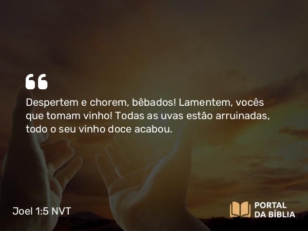 Joel 1:5 NVT - Despertem e chorem, bêbados! Lamentem, vocês que tomam vinho! Todas as uvas estão arruinadas, todo o seu vinho doce acabou.