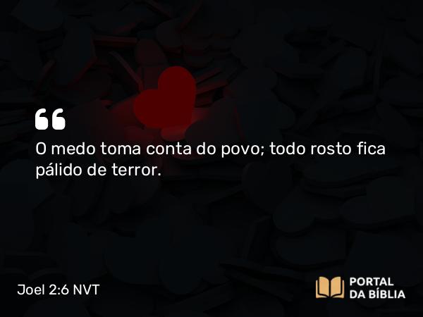 Joel 2:6 NVT - O medo toma conta do povo; todo rosto fica pálido de terror.