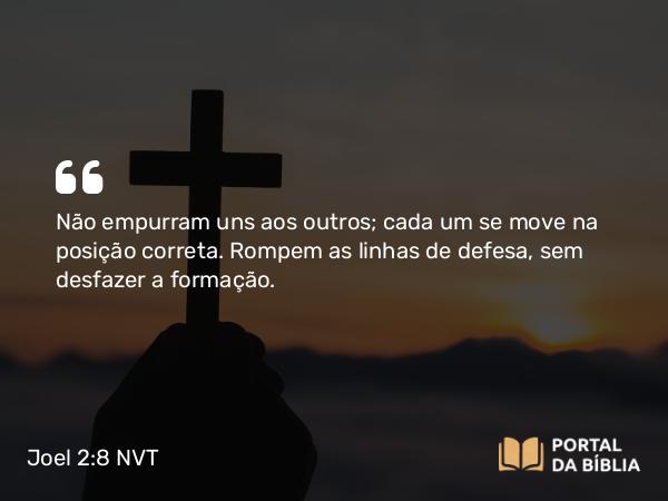 Joel 2:8 NVT - Não empurram uns aos outros; cada um se move na posição correta. Rompem as linhas de defesa, sem desfazer a formação.