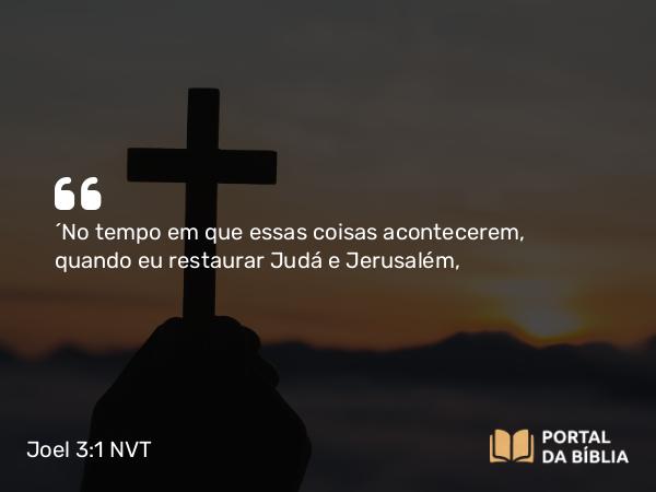 Joel 3:1 NVT - “No tempo em que essas coisas acontecerem, quando eu restaurar Judá e Jerusalém,