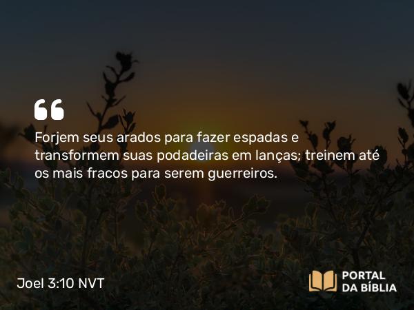 Joel 3:10 NVT - Forjem seus arados para fazer espadas e transformem suas podadeiras em lanças; treinem até os mais fracos para serem guerreiros.