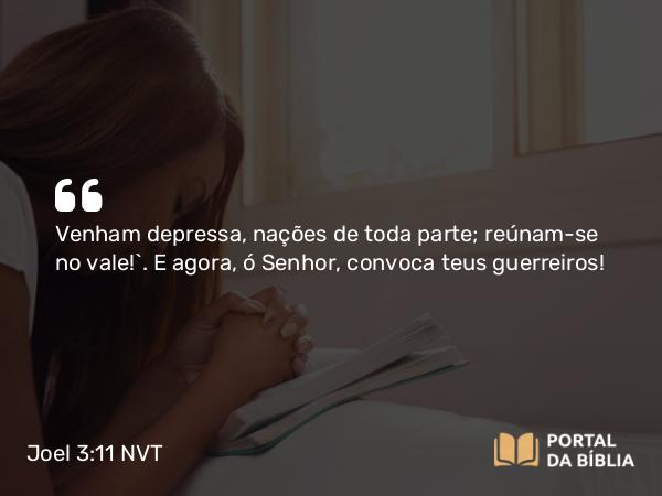 Joel 3:11 NVT - Venham depressa, nações de toda parte; reúnam-se no vale!”. E agora, ó SENHOR, convoca teus guerreiros!