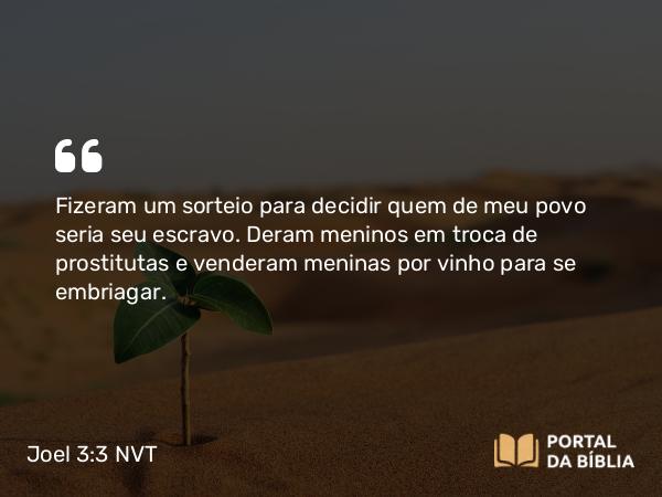 Joel 3:3 NVT - Fizeram um sorteio para decidir quem de meu povo seria seu escravo. Deram meninos em troca de prostitutas e venderam meninas por vinho para se embriagar.