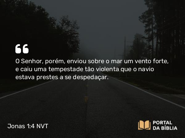 Jonas 1:4 NVT - O SENHOR, porém, enviou sobre o mar um vento forte, e caiu uma tempestade tão violenta que o navio estava prestes a se despedaçar.