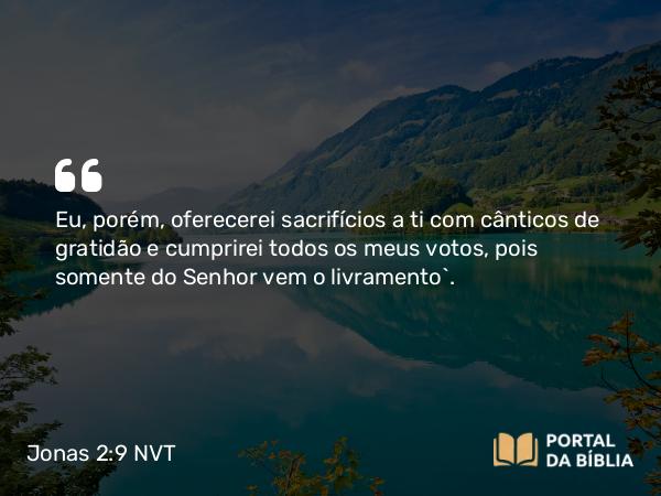 Jonas 2:9 NVT - Eu, porém, oferecerei sacrifícios a ti com cânticos de gratidão e cumprirei todos os meus votos, pois somente do SENHOR vem o livramento”.