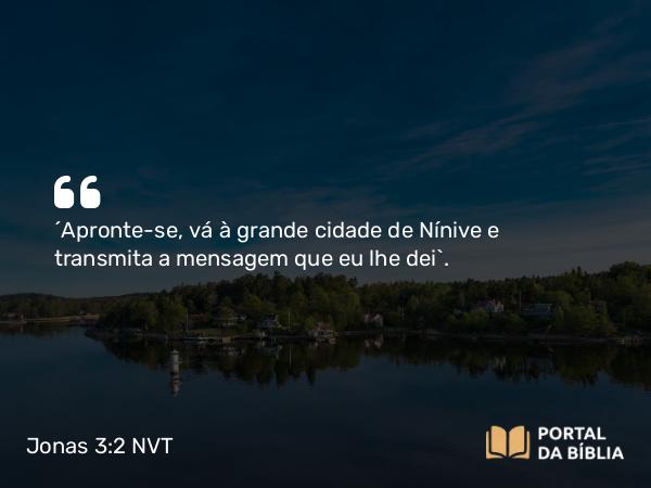 Jonas 3:2-3 NVT - “Apronte-se, vá à grande cidade de Nínive e transmita a mensagem que eu lhe dei”.