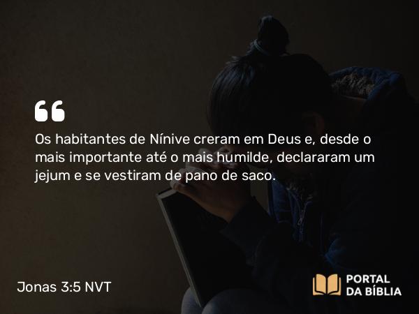 Jonas 3:5 NVT - Os habitantes de Nínive creram em Deus e, desde o mais importante até o mais humilde, declararam um jejum e se vestiram de pano de saco.