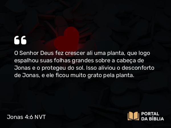 Jonas 4:6 NVT - O SENHOR Deus fez crescer ali uma planta, que logo espalhou suas folhas grandes sobre a cabeça de Jonas e o protegeu do sol. Isso aliviou o desconforto de Jonas, e ele ficou muito grato pela planta.