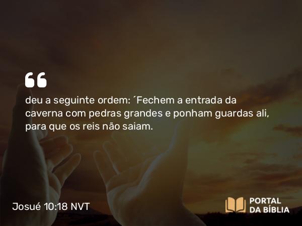 Josué 10:18 NVT - deu a seguinte ordem: “Fechem a entrada da caverna com pedras grandes e ponham guardas ali, para que os reis não saiam.