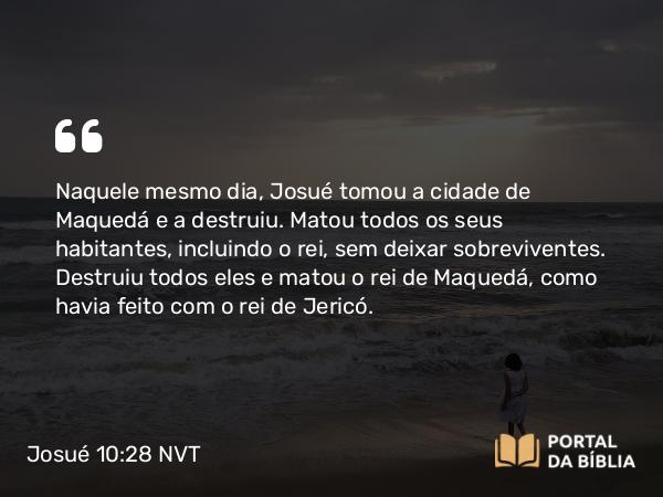 Josué 10:28 NVT - Naquele mesmo dia, Josué tomou a cidade de Maquedá e a destruiu. Matou todos os seus habitantes, incluindo o rei, sem deixar sobreviventes. Destruiu todos eles e matou o rei de Maquedá, como havia feito com o rei de Jericó.