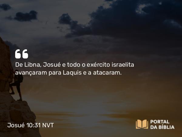 Josué 10:31 NVT - De Libna, Josué e todo o exército israelita avançaram para Laquis e a atacaram.