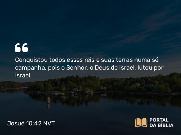 Josué 10:42 NVT - Conquistou todos esses reis e suas terras numa só campanha, pois o SENHOR, o Deus de Israel, lutou por Israel.