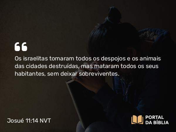 Josué 11:14 NVT - Os israelitas tomaram todos os despojos e os animais das cidades destruídas, mas mataram todos os seus habitantes, sem deixar sobreviventes.