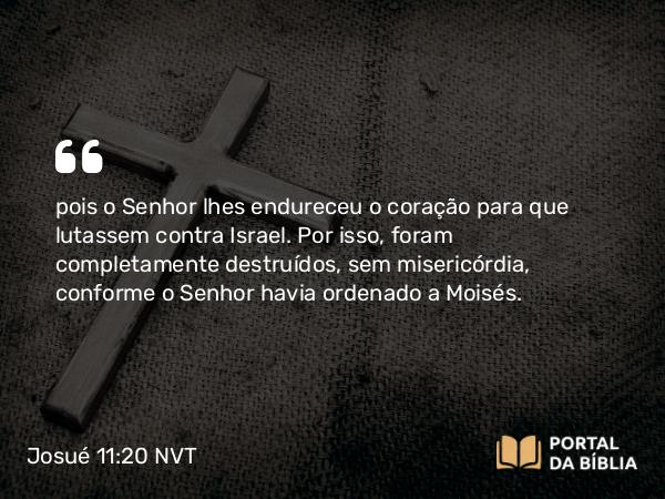 Josué 11:20 NVT - pois o SENHOR lhes endureceu o coração para que lutassem contra Israel. Por isso, foram completamente destruídos, sem misericórdia, conforme o SENHOR havia ordenado a Moisés.