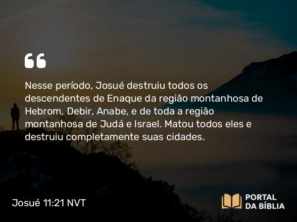 Josué 11:21-22 NVT - Nesse período, Josué destruiu todos os descendentes de Enaque da região montanhosa de Hebrom, Debir, Anabe, e de toda a região montanhosa de Judá e Israel. Matou todos eles e destruiu completamente suas cidades.