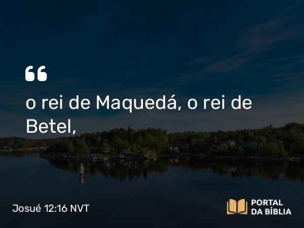 Josué 12:16 NVT - o rei de Maquedá, o rei de Betel,