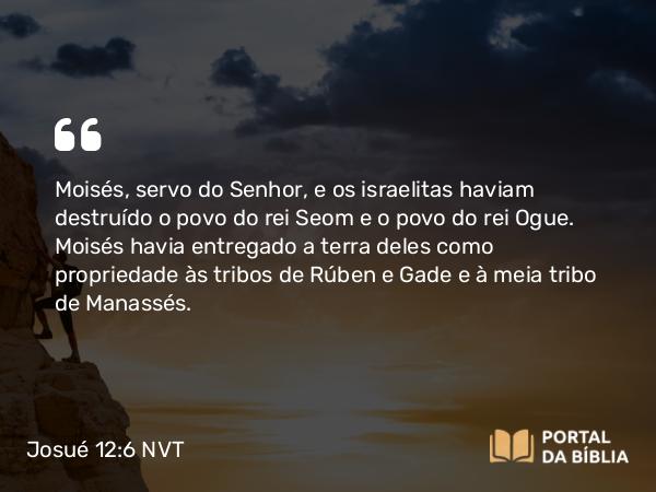 Josué 12:6 NVT - Moisés, servo do SENHOR, e os israelitas haviam destruído o povo do rei Seom e o povo do rei Ogue. Moisés havia entregado a terra deles como propriedade às tribos de Rúben e Gade e à meia tribo de Manassés.