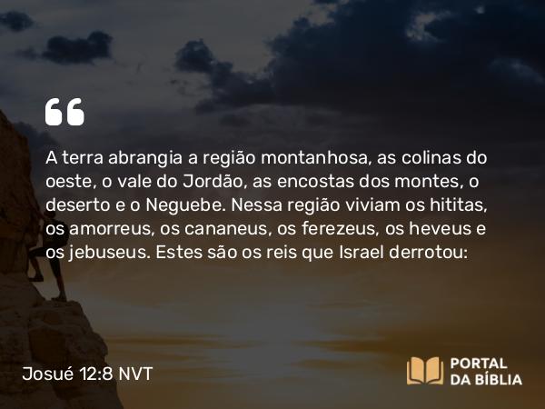 Josué 12:8 NVT - A terra abrangia a região montanhosa, as colinas do oeste, o vale do Jordão, as encostas dos montes, o deserto e o Neguebe. Nessa região viviam os hititas, os amorreus, os cananeus, os ferezeus, os heveus e os jebuseus. Estes são os reis que Israel derrotou: