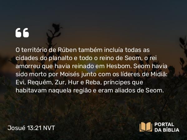 Josué 13:21 NVT - O território de Rúben também incluía todas as cidades do planalto e todo o reino de Seom, o rei amorreu que havia reinado em Hesbom. Seom havia sido morto por Moisés junto com os líderes de Midiã: Evi, Requém, Zur, Hur e Reba, príncipes que habitavam naquela região e eram aliados de Seom.