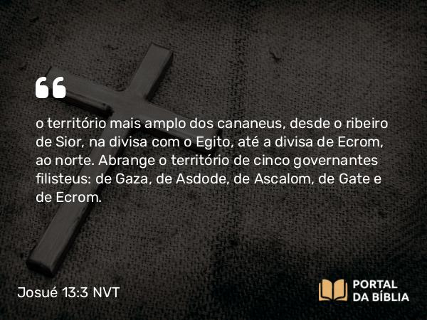 Josué 13:3 NVT - o território mais amplo dos cananeus, desde o ribeiro de Sior, na divisa com o Egito, até a divisa de Ecrom, ao norte. Abrange o território de cinco governantes filisteus: de Gaza, de Asdode, de Ascalom, de Gate e de Ecrom.