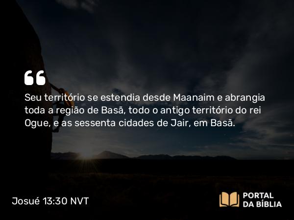 Josué 13:30 NVT - Seu território se estendia desde Maanaim e abrangia toda a região de Basã, todo o antigo território do rei Ogue, e as sessenta cidades de Jair, em Basã.