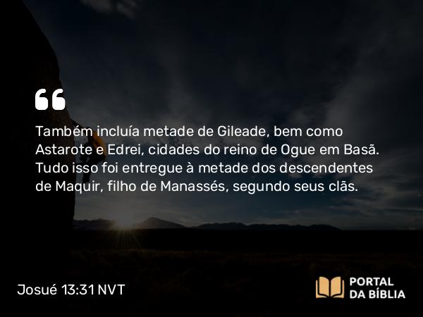 Josué 13:31 NVT - Também incluía metade de Gileade, bem como Astarote e Edrei, cidades do reino de Ogue em Basã. Tudo isso foi entregue à metade dos descendentes de Maquir, filho de Manassés, segundo seus clãs.