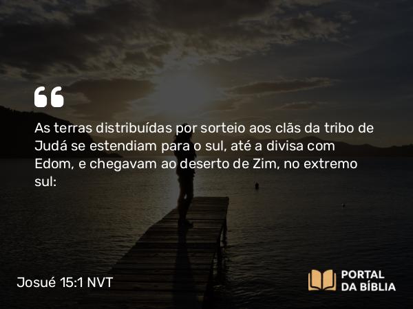 Josué 15:1 NVT - As terras distribuídas por sorteio aos clãs da tribo de Judá se estendiam para o sul, até a divisa com Edom, e chegavam ao deserto de Zim, no extremo sul: