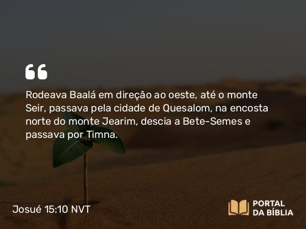 Josué 15:10 NVT - Rodeava Baalá em direção ao oeste, até o monte Seir, passava pela cidade de Quesalom, na encosta norte do monte Jearim, descia a Bete-Semes e passava por Timna.