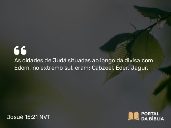 Josué 15:21 NVT - As cidades de Judá situadas ao longo da divisa com Edom, no extremo sul, eram: Cabzeel, Éder, Jagur,