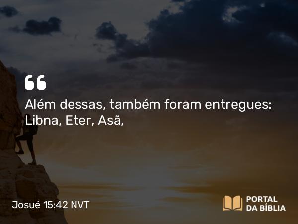 Josué 15:42 NVT - Além dessas, também foram entregues: Libna, Eter, Asã,