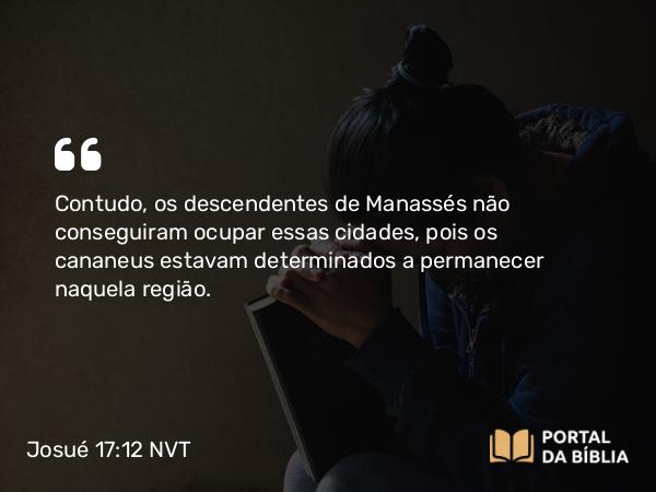 Josué 17:12 NVT - Contudo, os descendentes de Manassés não conseguiram ocupar essas cidades, pois os cananeus estavam determinados a permanecer naquela região.