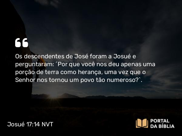 Josué 17:14 NVT - Os descendentes de José foram a Josué e perguntaram: “Por que você nos deu apenas uma porção de terra como herança, uma vez que o SENHOR nos tornou um povo tão numeroso?”.