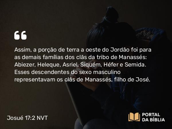 Josué 17:2 NVT - Assim, a porção de terra a oeste do Jordão foi para as demais famílias dos clãs da tribo de Manassés: Abiezer, Heleque, Asriel, Siquém, Héfer e Semida. Esses descendentes do sexo masculino representavam os clãs de Manassés, filho de José.