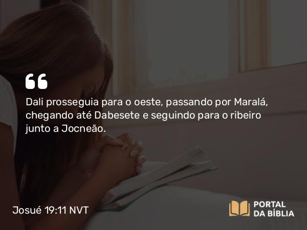 Josué 19:11 NVT - Dali prosseguia para o oeste, passando por Maralá, chegando até Dabesete e seguindo para o ribeiro junto a Jocneão.