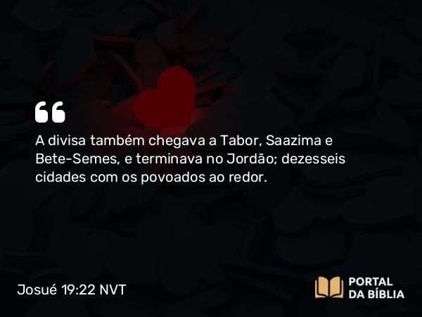 Josué 19:22 NVT - A divisa também chegava a Tabor, Saazima e Bete-Semes, e terminava no Jordão; dezesseis cidades com os povoados ao redor.