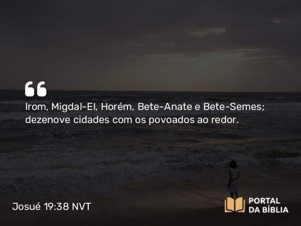 Josué 19:38 NVT - Irom, Migdal-El, Horém, Bete-Anate e Bete-Semes; dezenove cidades com os povoados ao redor.