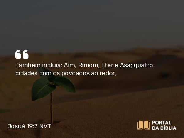 Josué 19:7 NVT - Também incluía: Aim, Rimom, Eter e Asã; quatro cidades com os povoados ao redor,